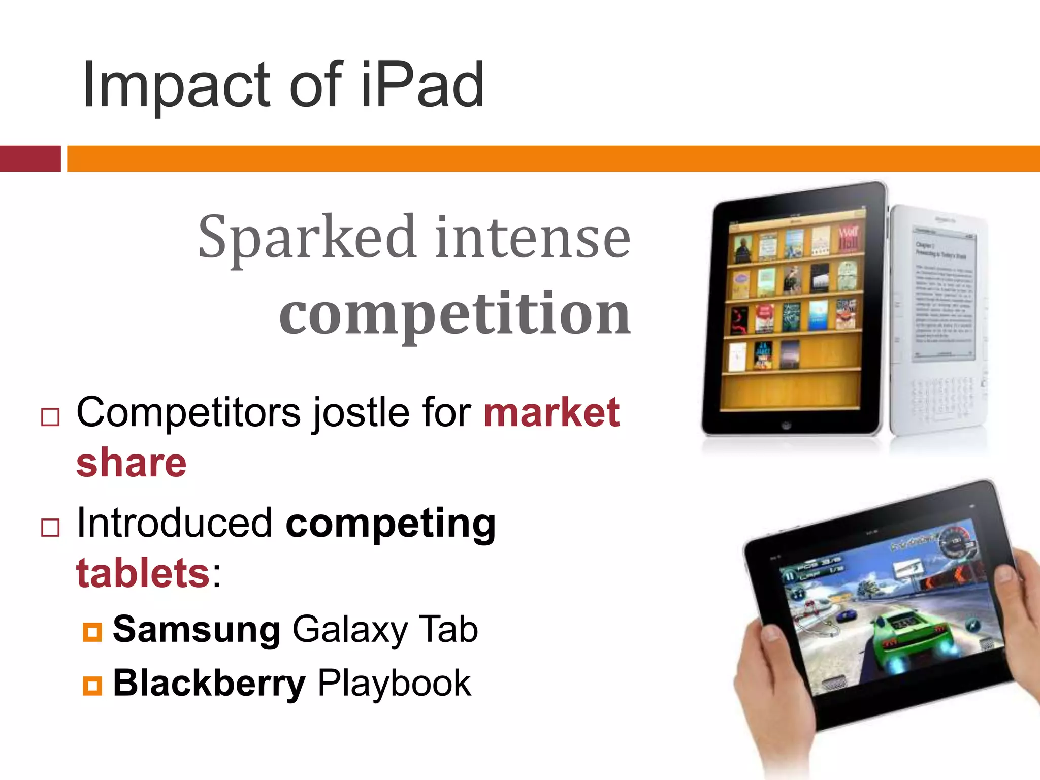 Impact of iPad
Sparked intense
competition
 Competitors jostle for market
share
 Introduced competing
tablets:
 Samsung Galaxy Tab
 Blackberry Playbook
 