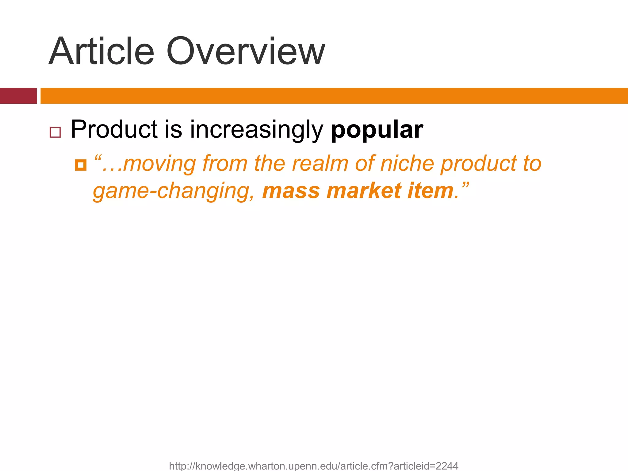 Article Overview
 Product is increasingly popular
 “…moving from the realm of niche product to
game-changing, mass market item.”
http://knowledge.wharton.upenn.edu/article.cfm?articleid=2244
 