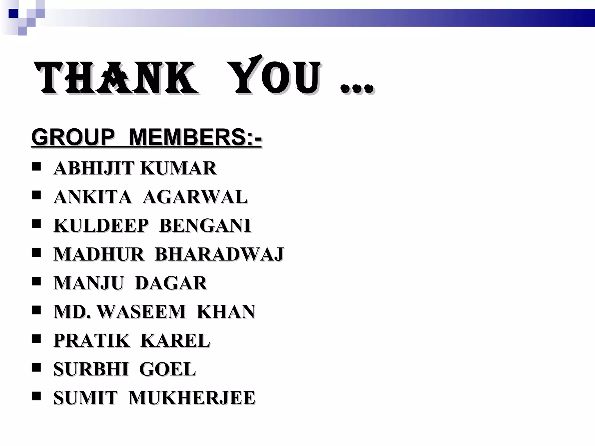 THANK  YOU … GROUP  MEMBERS:- ABHIJIT KUMAR ANKITA  AGARWAL KULDEEP  BENGANI MADHUR  BHARADWAJ MANJU  DAGAR MD. WASEEM  KHAN PRATIK  KAREL SURBHI  GOEL SUMIT  MUKHERJEE 
