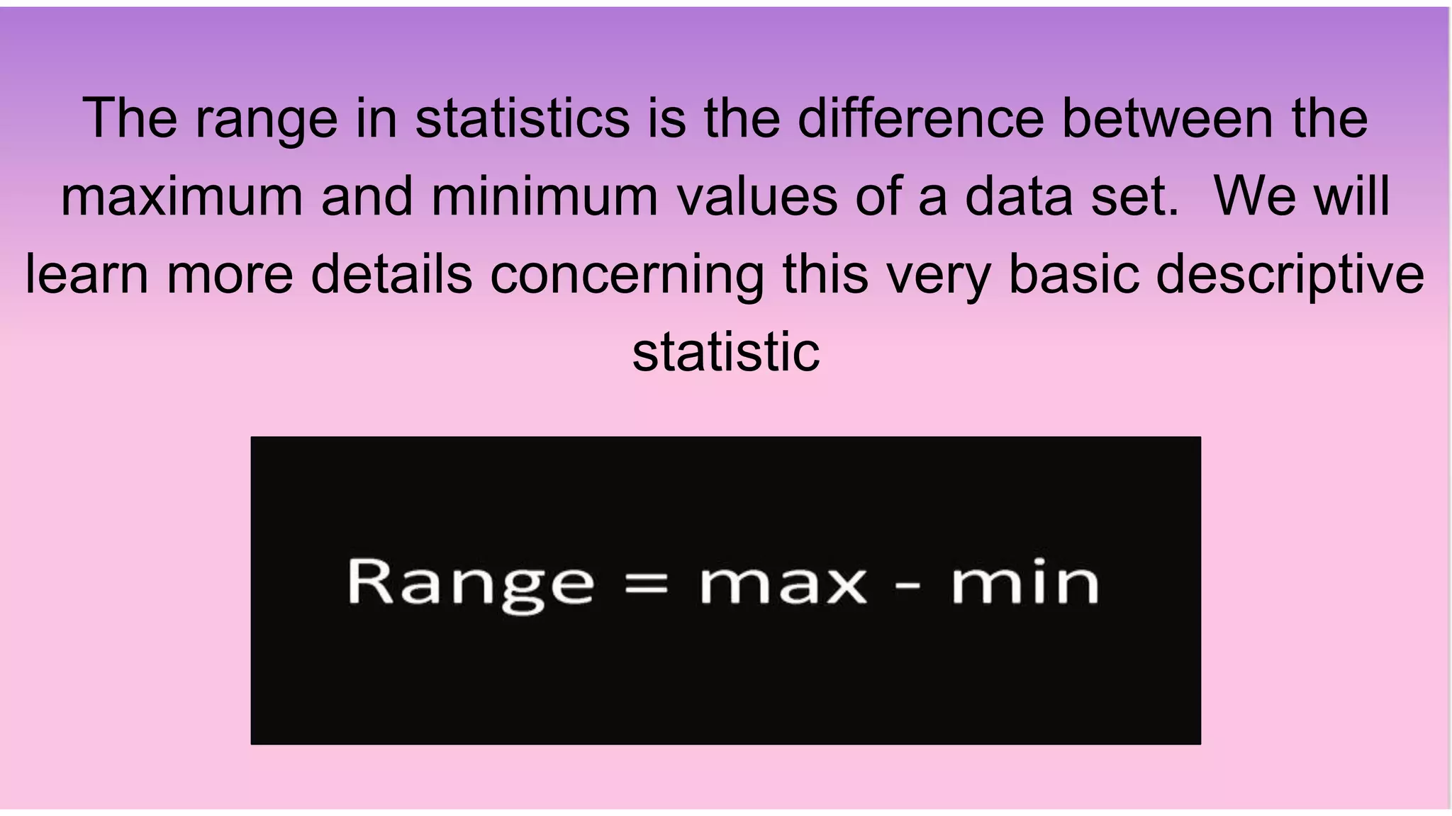 The range in statistics is the difference between the
maximum and minimum values of a data set. We will
learn more details concerning this very basic descriptive
statistic
 