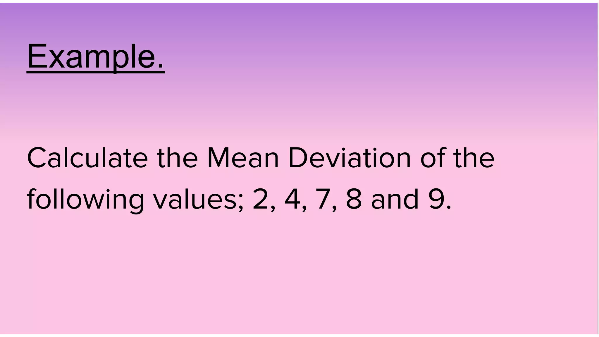 Example.
Calculate the Mean Deviation of the
following values; 2, 4, 7, 8 and 9.
 