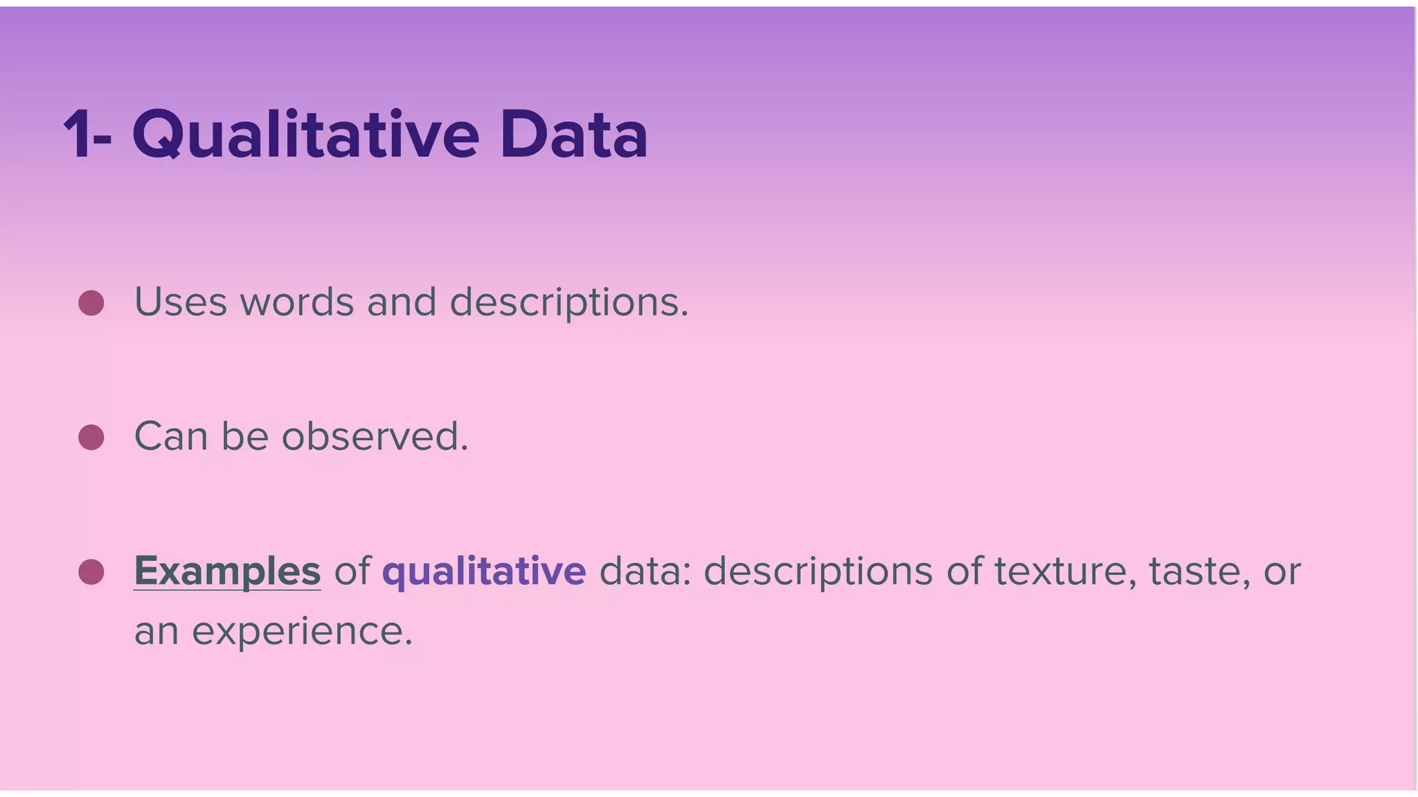 1- Qualitative Data
● Uses words and descriptions.
● Can be observed.
● Examples of qualitative data: descriptions of texture, taste, or
an experience.
 