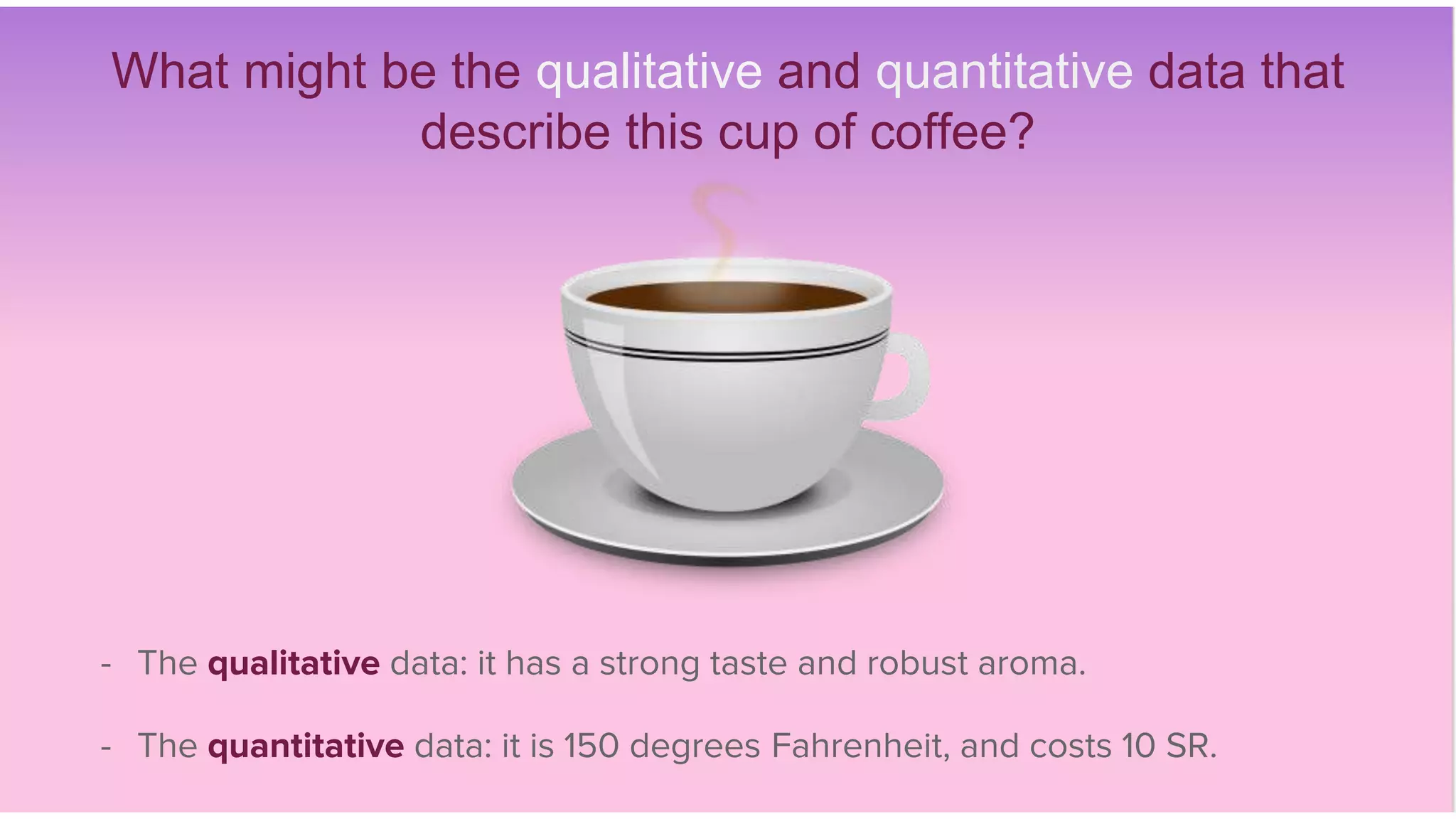 What might be the qualitative and quantitative data that
describe this cup of coffee?
- The qualitative data: it has a strong taste and robust aroma.
- The quantitative data: it is 150 degrees Fahrenheit, and costs 10 SR.
 