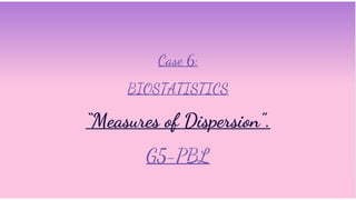 Case 6:
BIOSTATISTICS
“Measures of Dispersion”.
G5-PBL
 