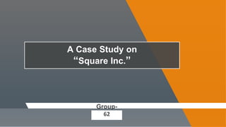 A Case Study on
“Square Inc.”
Group-
62
 