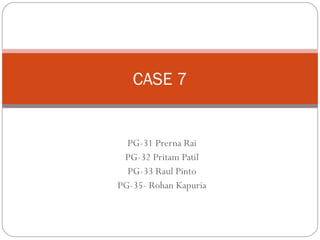 CASE 7


  PG-31 Prerna Rai
 PG-32 Pritam Patil
  PG-33 Raul Pinto
PG-35- Rohan Kapuria
 