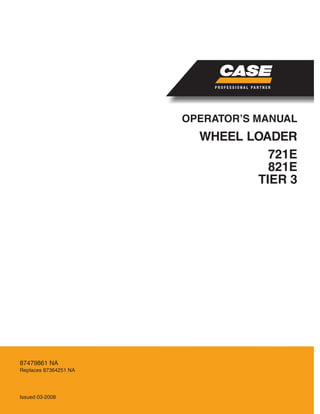 WHEEL LOADER
OPERATOR’S MANUAL
Issued 03-2008
Replaces 87364251 NA
87479861 NA
721E
821E
TIER 3
 