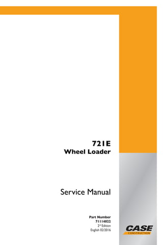 Service Manual
721E
Wheel Loader
ServiceManual
1/1
Part Number
71114022
2nd
Edition
English 02/2016
Printed in Brazil
Copyright © 2016 – CNH Industrial Latin America LTDA.
All Rights Reserved..
Part Number
71114022
2nd
Edition
English 02/2016
721E
Wheel Loader
 