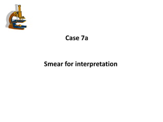 Case 7a
Smear for interpretation
 
