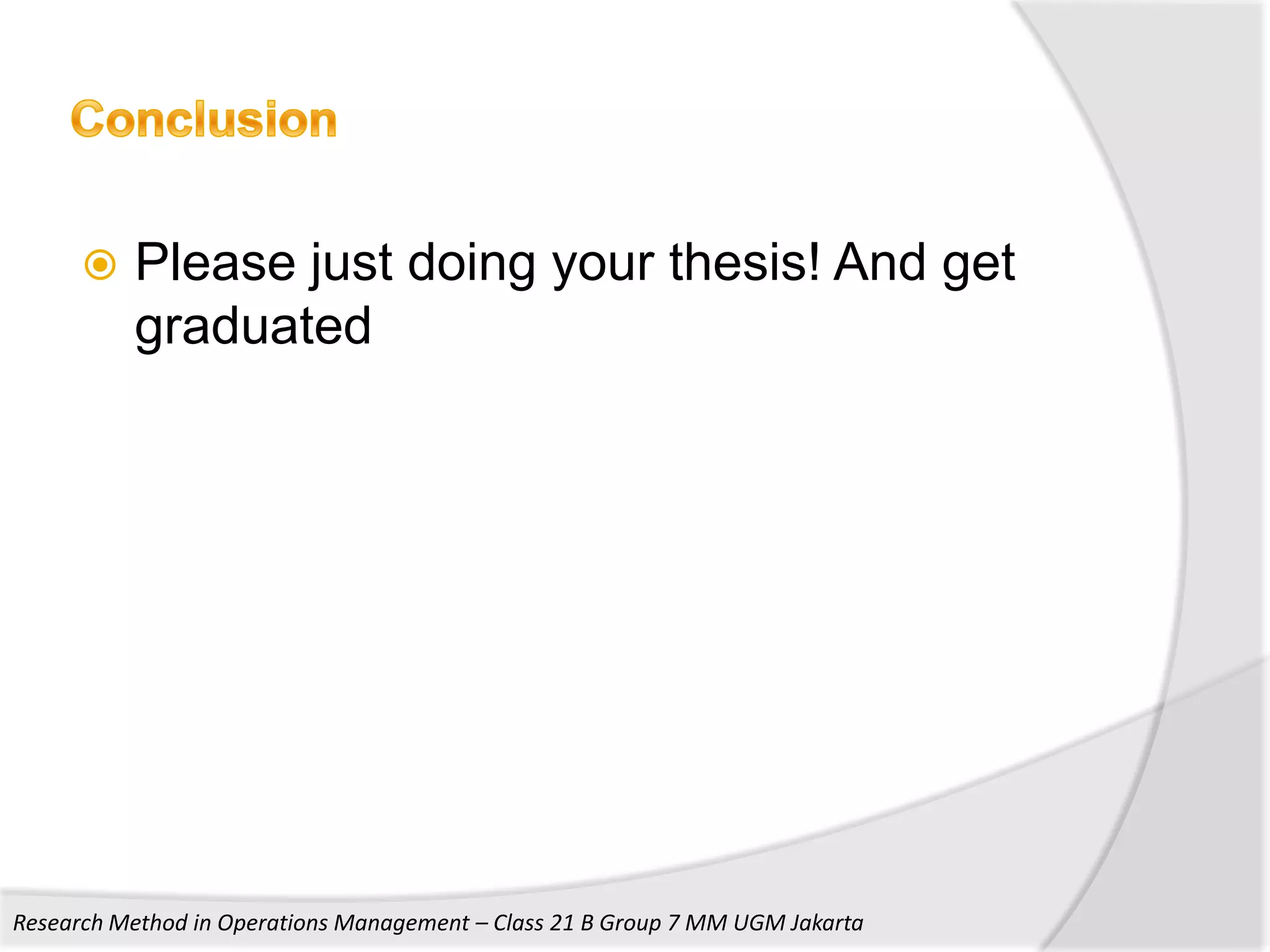    Please just doing your thesis! And get
          graduated




Research Method in Operations Management – Class 21 B Group 7 MM UGM Jakarta
 