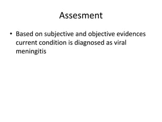 Assesment
• Based on subjective and objective evidences
current condition is diagnosed as viral
meningitis
 