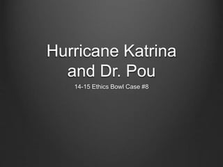 Hurricane Katrina 
and Dr. Pou 
14-15 Ethics Bowl Case #8 
 