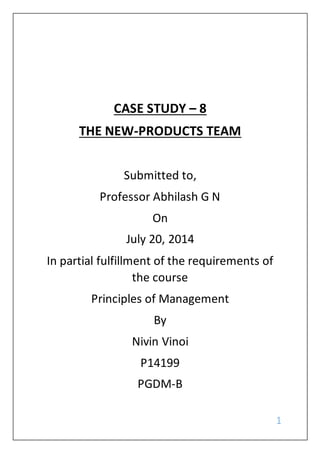 1
CASE STUDY – 8
THE NEW-PRODUCTS TEAM
Submitted to,
Professor Abhilash G N
On
July 20, 2014
In partial fulfillment of the requirements of
the course
Principles of Management
By
Nivin Vinoi
P14199
PGDM-B
 