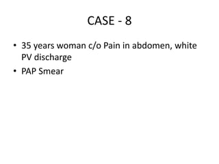 CASE - 8
• 35 years woman c/o Pain in abdomen, white
PV discharge
• PAP Smear
 