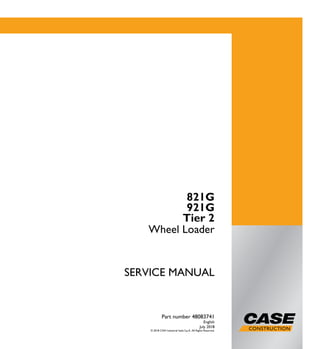 1/2 SERVICE MANUAL
821G
921G
Tier 2
Wheel Loader
Part number 48083741
English
July 2018
© 2018 CNH Industrial Italia S.p.A. All Rights Reserved.
821G
921G
Wheel Loader
Part number 48083741
SERVICEMANUAL
 