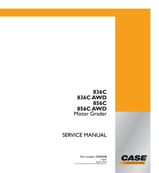 SERVICEMANUAL
1/2
836C
836C AWD
856C
856C AWD
Motor Grader
SERVICE MANUAL
Motor Grader
836C
836C AWD
856C
856C AWD
Part number 47829048
English
January 2015
© 2015 CNH Industrial Italia S.p.A. All Rights Reserved.
Part number 47829048
 