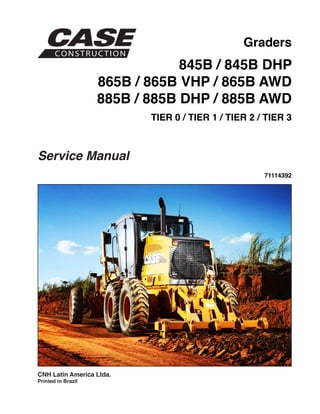 Graders
845B / 845B DHP
865B / 865B VHP / 865B AWD
885B / 885B DHP / 885B AWD
TIER 0 / TIER 1 / TIER 2 / TIER 3
CNH Latin America Ltda.
Printed in Brazil
Service Manual
71114392
 
