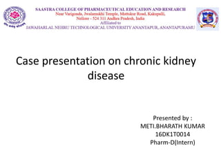 Case presentation on chronic kidney
disease
Presented by :
METI.BHARATH KUMAR
16DK1T0014
Pharm-D(Intern)
 