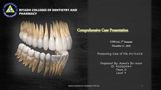 Comprehensive Case Presentation
CTPS 512, 1ST Semester
December 11 , 2016
RIYADH COLLEGES OF DENTISTRY AND
PHARMACY
Presenting Case of File #171518
Prepared By: Asma’a Bo-sroor
ID: 43320449
Team D
Level 9
ASMA’A BOSROOR 43320449 CTPS 512 1
 
