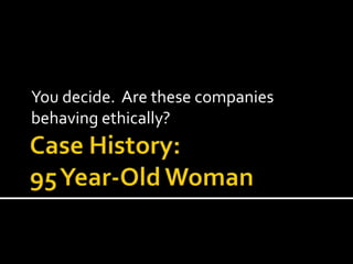 Case History: 95 Year-Old Woman You decide.  Are these companies behaving ethically? 