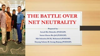 THE BATTLE OVER
NET NEUTRALITY
Prepared by:
Ismail Bin Mahedin (P13D122P)
Samat Haron Bin Joll (P13D123P)
Hjh Sulzarina Bt Hj. Mohamed (P13D119P)
Dayang Suhana Bt Awang Bujang (P13D152P)
 