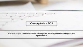 Proposta de SetUp
Eureca
Aplicação do job: Desenvolvimento de Negócios e Planejamento Estratégico para
Agência DCS
Case Agência a.DCS
 