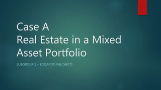 Case A
Real Estate in a Mixed
Asset Portfolio
SUBGROUP 2 – EDOARDO FALCHETTI
 