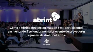 Como a Abrint credenciou mais de 5 mil participantes
em menos de 5 segundos no maior evento de provedores
regionais da América Latina?
 
