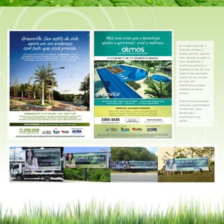 se no estilo Greenville. O
Greenville, portanto, é
perfeito para eles, seja pelo

relax, seja pelo up grade ou
como investimento. O
caminho era, portanto, a
qualidade de vida. Em uma
região de alta valorização,
pertinho do mar, cercada
de verde, com
infraestrutura completa.
Qualidade de vida de
verdade.
Diretrizes da comunicação:
apresentar a grandiosidade
do Greenville. Gerar
identificação e
encantamento pelo
destino.

 