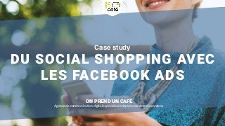 Case study
DU SOCIAL SHOPPING AVEC
LES FACEBOOK ADS
ON PREND UN CAFÉ
Agence de communication digitale spécialisée dans le social media content.
 