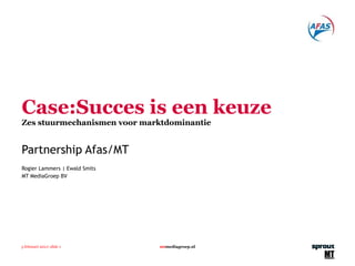 Case:Succes is een keuze Zes stuurmechanismen voor marktdominantie Partnership Afas/MT Rogier Lammers | Ewald Smits MT MediaGroep BV 3 februari 2011 | slide  mt mediagroep.nl 