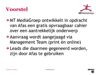 Voorstel MT MediaGroep ontwikkelt in opdracht van Afas een gratis opvraagbaar cahier over een aantrekkelijk onderwerp Aanvraag wordt aangejaagd via Management Team (print èn online) Leads die daarmee gegeneerd worden,  zijn door Afas te gebruiken 3 februari 2011 | slide  mtmediagroep.nl 