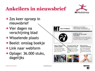 Ankeilers in nieuwsbrief Zes keer oproep in nieuwsbrief Vier dagen na verschijning blad Wisselende plaats Beeld: omslag boekje Link naar webform Oplage: 36.000 stuks, dagelijks 3 februari 2011 | slide  mtmediagroep.nl 