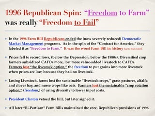 1996 Republican Spin: “Freedom to Farm”
was really “Freedom to Fail”
✤ In the 1996 Farm Bill Republicans ended the (now se...