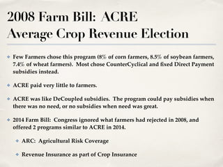 2008 Farm Bill: ACRE
Average Crop Revenue Election
✤ Few Farmers chose this program (8% of corn farmers, 8.5% of soybean f...