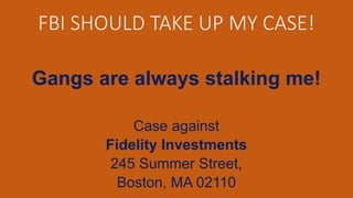 FBI SHOULD TAKE UP MY CASE!
Gangs are always stalking me!
Case against
Fidelity Investments
245 Summer Street,
Boston, MA 02110
 