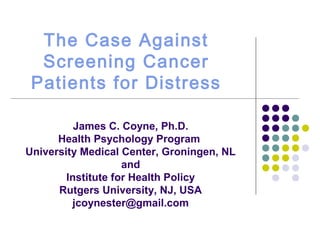 The Case Against
Screening Cancer
Patients for Distress
James C. Coyne, Ph.D.
Health Psychology Program
University Medical Center, Groningen, NL
and
Institute for Health Policy
Rutgers University, NJ, USA
jcoynester@gmail.com

 