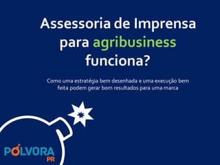 Assessoria de Imprensa
para agribusiness
funciona?
Como uma estratégia bem desenhada e uma execução bem
feita podem gerar bom resultados para uma marca
 