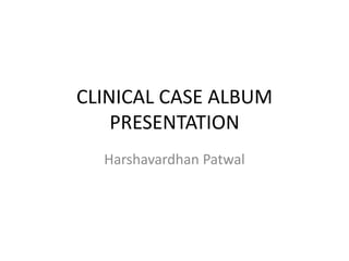 CLINICAL CASE ALBUM
PRESENTATION
Harshavardhan Patwal
 