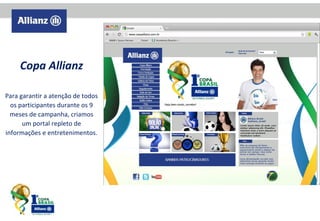 Copa Allianz
Para garantir a atenção de todos
os participantes durante os 9
meses de campanha, criamos
um portal repleto de
informações e entretenimentos.

 