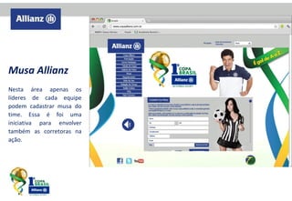 Musa Allianz
Nesta área apenas os
líderes de cada equipe
podem cadastrar musa do
time. Essa é foi uma
iniciativa para envolver
também as corretoras na
ação.

 