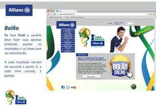 Bolão
Na fase Final o usuário
deve fazer suas apostas
tentando
acertar
os
resultados e os times que
ser enfrentarão.
A cada resultado correto
ele acumula 1 ponto. E, a
cada time correto, 3
pontos.

 