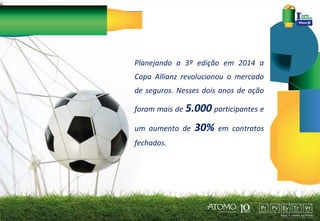 Planejando a 3ª edição em 2014 a
Copa Allianz revolucionou o mercado
de seguros. Nesses dois anos de ação
foram mais de 5.000 participantes e
um aumento de
fechados.

30%

em contratos

 