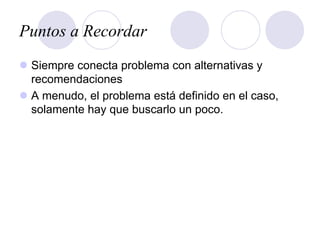 Puntos a Recordar
l  Siempre conecta problema con alternativas y
recomendaciones
l  A menudo, el problema está definido en el caso,
solamente hay que buscarlo un poco.
 