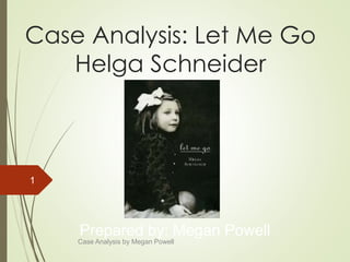 Case Analysis: Let Me Go
Helga Schneider
Case Analysis by Megan Powell
1
Prepared by: Megan Powell
 