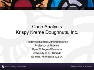 Case Analysis
Krispy Kreme Doughnuts, Inc.
Thadavillil (Nathan) Jithendranathan
Professor of Finance
Opus College of Business
University of St. Thomas
St. Paul, Minnesota, U.S.A.
 