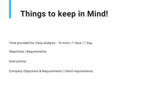 Things to keep in Mind!
Time provided for Case Analysis - 15 mins | 1 Hour | 1 Day
Objectives | Requirements
Instructions
Company Objectives & Requirements | Client requirements
 