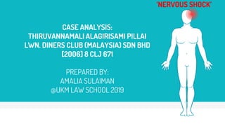 CASE ANALYSIS:
THIRUVANNAMALI ALAGIRISAMI PILLAI
LWN. DINERS CLUB (MALAYSIA) SDN BHD
[2006] 8 CLJ 671
PREPARED BY:
AMALIA SULAIMAN
@UKM LAW SCHOOL 2019
‘NERVOUS SHOCK’
 