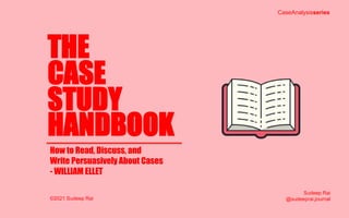 THE
CASE
STUDY
HANDBOOK
How to Read, Discuss, and
Write Persuasively About Cases
- WILLIAM ELLET
CaseAnalysisseries
©2021 Sudeep Rai
Sudeep Rai
@sudeeprai.journal
 