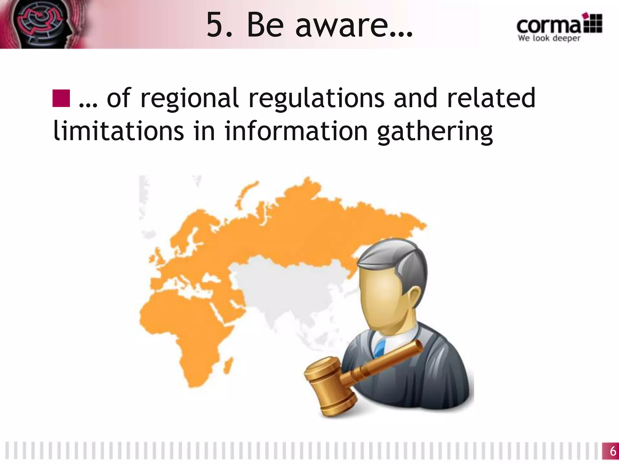 … of regional regulations and related
limitations in information gathering
5. Be aware…
6
 